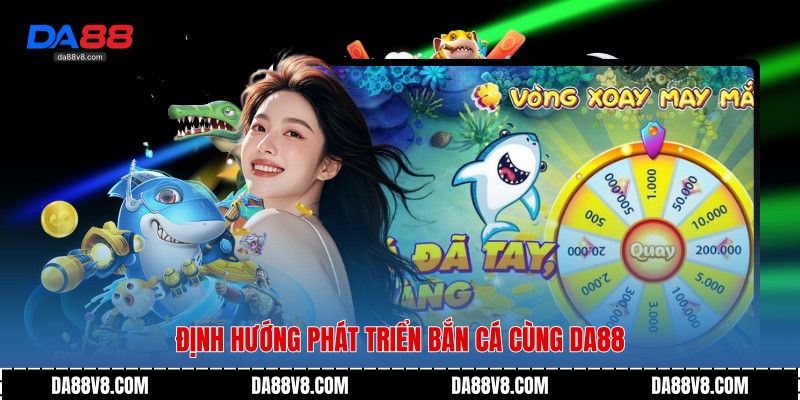 Định hướng phát triển bắn cá cùng Da88