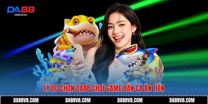 Lý do chọn Da88 chơi Game Bắn Cá Ăn Tiền